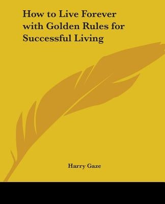 How to Live Forever with Golden Rules for Successful Living by Gaze, Harry