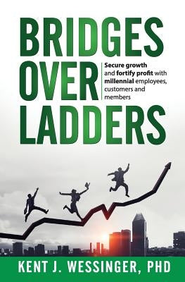 Bridges over Ladders: Secure growth and fortify revenue with millennial employees, clients and members by Wessinger, Kent