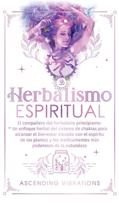 Herbalismo Espiritual: El compañero del herbolario principiante: Un enfoque herbal del sistema de chakras para alcanzar el bienestar elevado by Vibrations, Ascending