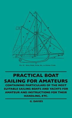 Practical Boat Sailing For Amateurs - Containing Particulars Of The Most Suitable Sailing Boats And Yachts For Amateur And Instructions For Their Hand by Davies, G.