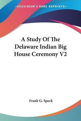 A Study Of The Delaware Indian Big House Ceremony V2 by Speck, Frank G.