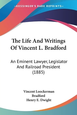 The Life And Writings Of Vincent L. Bradford: An Eminent Lawyer, Legislator And Railroad President (1885) by Bradford, Vincent Loockerman