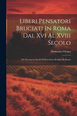 Liberi Pensatori Bruciati In Roma Dal Xvi Al Xviii Secolo: Da Documenti Inediti Dell'archivio Di Stato In Roma by Orano, Domenico