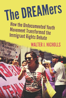The Dreamers: How the Undocumented Youth Movement Transformed the Immigrant Rights Debate by Nicholls, Walter J.