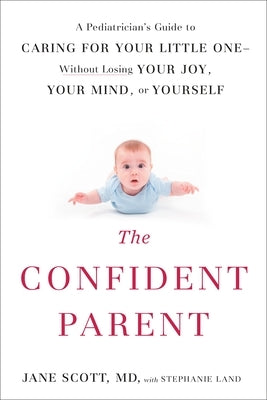 The Confident Parent: A Pediatrician's Guide to Caring for Your Little One--Without Losing Your Joy, Your Mind, or Yourself by Scott, Jane