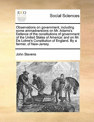 Observations on government, including some animadversions on Mr. Adams's Defence of the constitutions of government of the United States of America: a by Stevens, John
