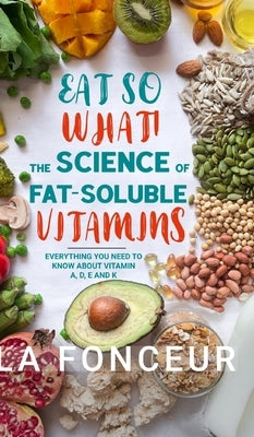 Eat So What! The Science of Fat-Soluble Vitamins (Color Print): Everything You Need to Know About Vitamins A, D, E and K by Fonceur, La