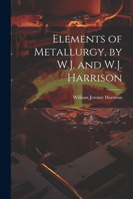 Elements of Metallurgy, by W.J. and W.J. Harrison by Harrison, William Jerome