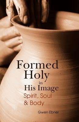 Formed Holy in His Image: Spirit, Soul & Body by Ebner, Gwen D.