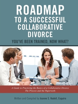 Roadmap to a Successful Collaborative Divorce: You've Been Trained, Now What?: A Guide to Practicing the Basics of a Collaborative Divorce: The Proces by Nadell, Esquire Joanne S.