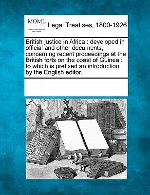 British Justice in Africa: Developed in Official and Other Documents, Concerning Recent Proceedings at the British Forts on the Coast of Guinea: by Multiple Contributors
