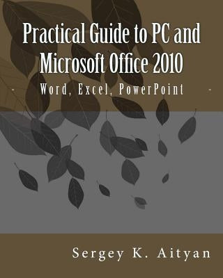 Practical Guide to PC and Microsoft Office 2010: Word, Excel, PowerPoint by Aityan, Sergey K.