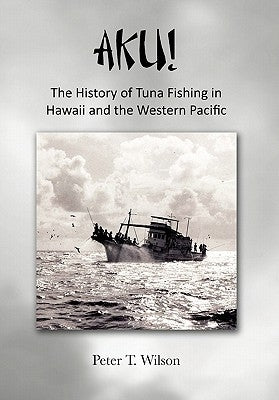 Aku! the History of Tuna Fishing in Hawaii and the Western Pacific by Wilson, Peter