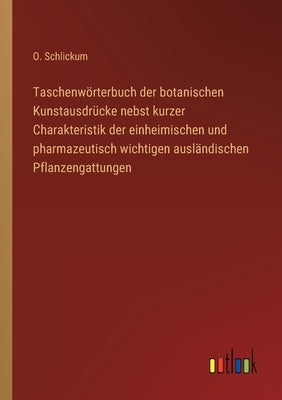 Taschenwörterbuch der botanischen Kunstausdrücke nebst kurzer Charakteristik der einheimischen und pharmazeutisch wichtigen ausländischen Pflanzengatt by Schlickum, O.