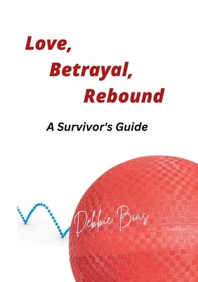 Love, Betrayal, Rebound: A Survivor's Guide by Bias, Debbie