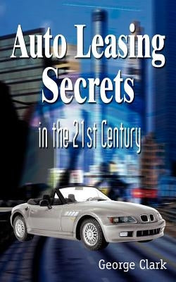 Auto Leasing Secrets in the 21st Century by Clark, George