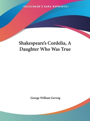 Shakespeare's Cordelia, A Daughter Who Was True by Gerwig, George William