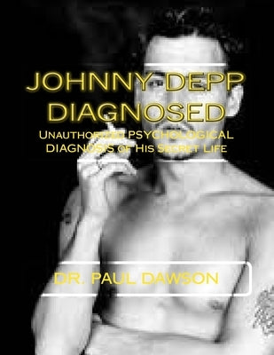 Johnny Depp Diagnosed: Unauthorized PSYCHOLOGICAL DIAGNOSIS of His Secret Life by Dawson, Paul