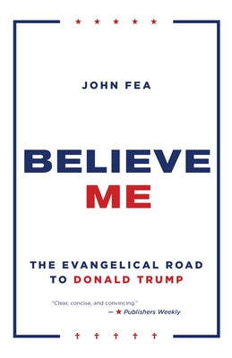 Believe Me: The Evangelical Road to Donald Trump by Fea, John