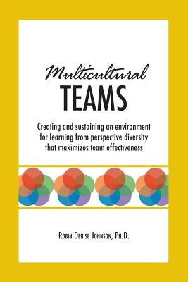 Multicultural Teams: Creating and sustaining an environment for learning from perspective diversity that maximizes team effectiveness by Johnson, Robin Denise