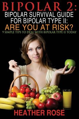 Bipolar 2: Bipolar Survival Guide For Bipolar Type II: Are You At Risk?: 9 Simple Tips To Deal With Bipolar Type II Today by Rose, Heather