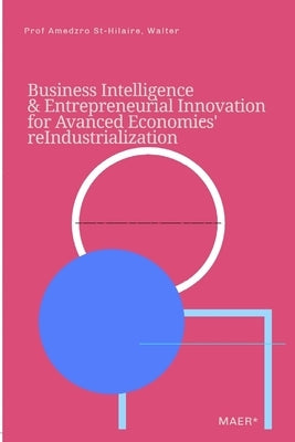 Business Intelligence & Entrepreneurial Innovation for Advanced Economies' Reindustrialization by Amedzro St-Hilaire, Walter