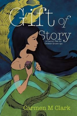 Gift of Story: A Faerie's Tale for Childish Grown-Ups by Clark, Carmen M.