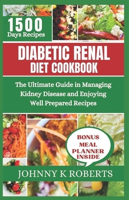 Diabetic Renal Diet Cookbook: The Ultimate Guide in Managing Kidney Disease and Enjoying Well Prepared Recipes by Roberts, Johnny K.