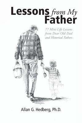 Lessons from My Father: 77 Mini Life Lessons from Dear Old Dad and Historical Fathers by Hedberg, Allan G.