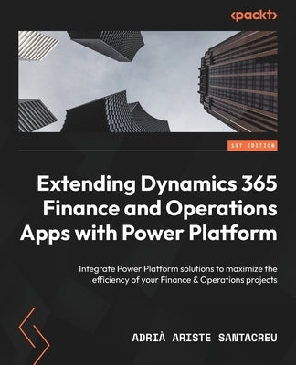 Extending Dynamics 365 Finance and Operations Apps with Power Platform: Integrate Power Platform solutions to maximize the efficiency of your Finance by Santacreu, AdriÃ  Ariste