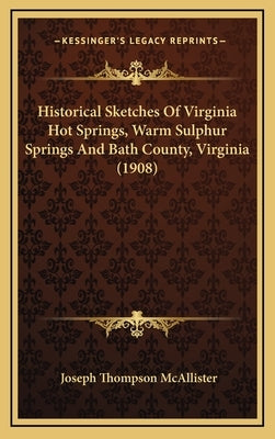 Historical Sketches Of Virginia Hot Springs, Warm Sulphur Springs And Bath County, Virginia (1908) by McAllister, Joseph Thompson