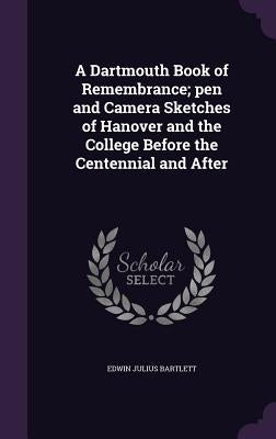 A Dartmouth Book of Remembrance; pen and Camera Sketches of Hanover and the College Before the Centennial and After by Bartlett, Edwin Julius