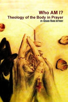 Who Am I: The Theology of Body in Prayer by Anthony, Gerard-Marie