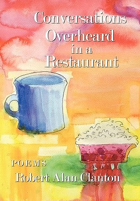 Conversations Overheard in a Restaurant: Poems by Clanton, Robert Alan
