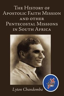 The History of Apostolic Faith Mission and Other Pentecostal Missions in South Africa by Chandomba, Lyton