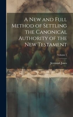 A new and Full Method of Settling the Canonical Authority of the New Testament; Volume 1 by Jones, Jeremiah