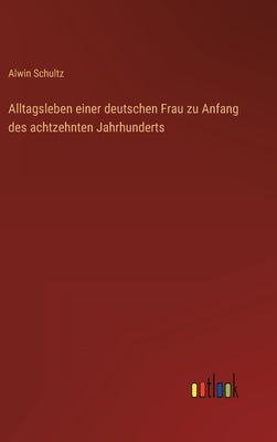 Alltagsleben einer deutschen Frau zu Anfang des achtzehnten Jahrhunderts by Schultz, Alwin