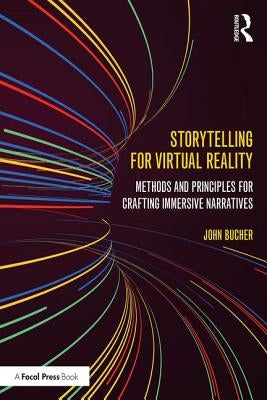 Storytelling for Virtual Reality: Methods and Principles for Crafting Immersive Narratives by Bucher, John