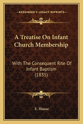 A Treatise On Infant Church Membership: With The Consequent Rite Of Infant Baptism (1835) by House, E.