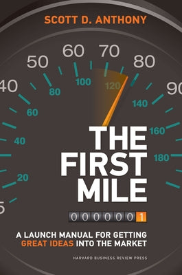 The First Mile: A Launch Manual for Getting Great Ideas Into the Market by Anthony, Scott D.