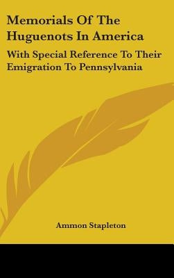 Memorials Of The Huguenots In America: With Special Reference To Their Emigration To Pennsylvania by Stapleton, Ammon