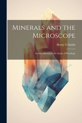 Minerals and the Microscope; an Introduction to the Study of Petrology by Smith, Henry G.