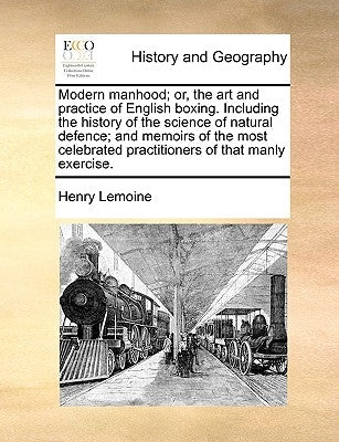 Modern Manhood; Or, the Art and Practice of English Boxing. Including the History of the Science of Natural Defence; And Memoirs of the Most Celebrate by Lemoine, Henry
