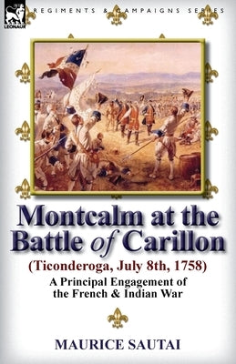 Montcalm at the Battle of Carillon (Ticonderoga) (July 8th, 1758): A Principal Engagement of the French & Indian War by Sautai, Maurice