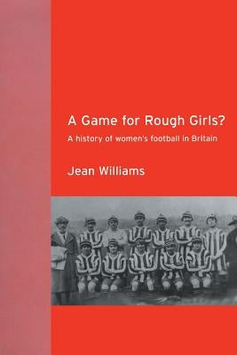 A Game for Rough Girls?: A History of Women's Football in Britain by Williams, Jean