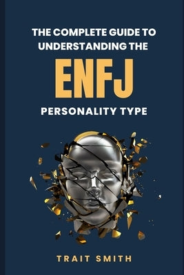 The Complete Guide To Understanding The ENFJ Personality Type by Smith, Trait