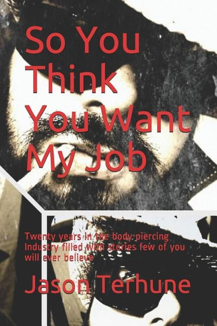 So You Think You Want My Job: Twenty years in the body piercing Industry filled with stories few of you will ever believe by Terhune, Jason J.