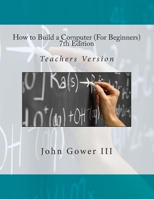 How to Build a Computer (For Beginners) 7th Edition: Teachers Version by Gower, John, III