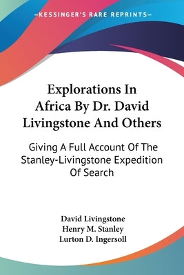 Explorations In Africa By Dr. David Livingstone And Others: Giving A Full Account Of The Stanley-Livingstone Expedition Of Search by Livingstone, David