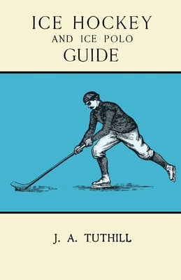 Ice Hockey and Ice Polo Guide: Containing a Complete Record of the Season of 1896-97: With Amended Playing Rules of the Amateur Hockey League of New Y by Tuthill, J. a.